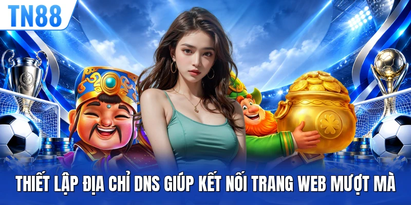 Thiết lập địa chỉ DNS giúp kết nối trang web mượt mà 